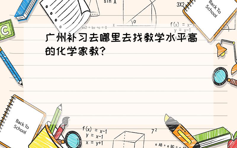 广州补习去哪里去找教学水平高的化学家教?
