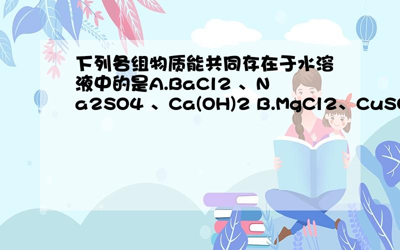 下列各组物质能共同存在于水溶液中的是A.BaCl2 、Na2SO4 、Ca(OH)2 B.MgCl2、CuSO4 、NaNO3C.AgNO3 、BaCl2 、K2SO4 D.CaCl2 、K2CO3 、NaNO3
