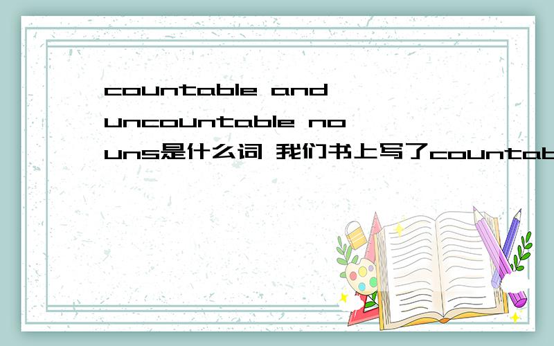 countable and uncountable nouns是什么词 我们书上写了countable and uncountable nouns：ice cream,salad…… 这些是什么词?