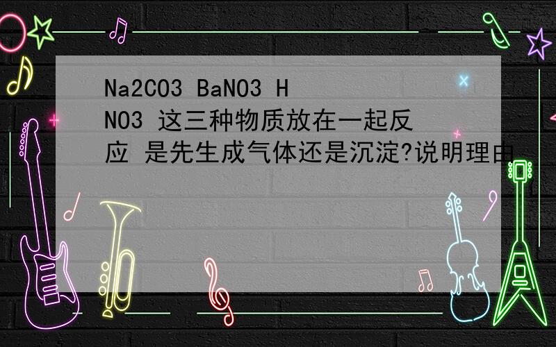 Na2CO3 BaNO3 HNO3 这三种物质放在一起反应 是先生成气体还是沉淀?说明理由