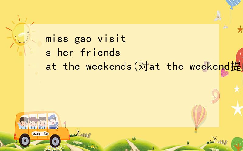 miss gao visits her friends at the weekends(对at the weekend提问) _____________