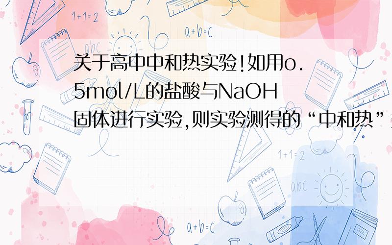 关于高中中和热实验!如用o.5mol/L的盐酸与NaOH固体进行实验,则实验测得的“中和热”数值将____(偏大、偏小、不变）为什么?