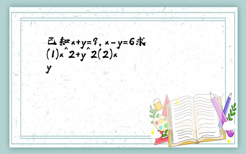 已知x+y=9,x-y=6求(1)x^2+y^2(2)xy