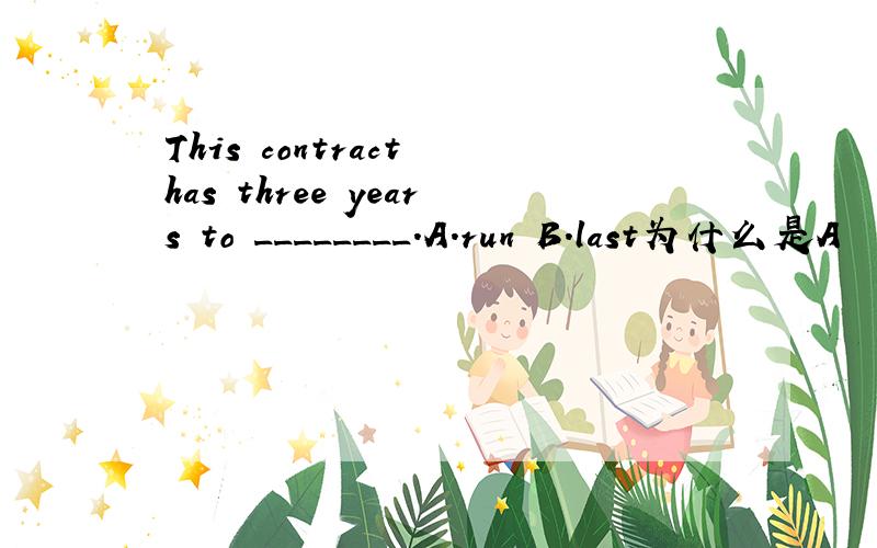 This contract has three years to ________.A.run B.last为什么是A