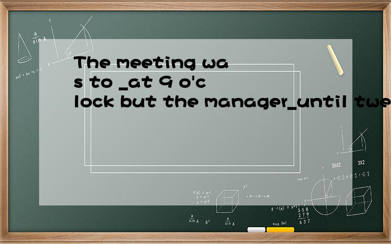 The meeting was to _at 9 o'clock but the manager_until twenty minutes later.A start ;didn't turn uB have started ;didn't turn up C start ;hadn't turned upD be started ;hadn't turned up