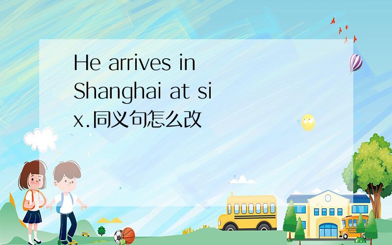 He arrives in Shanghai at six.同义句怎么改