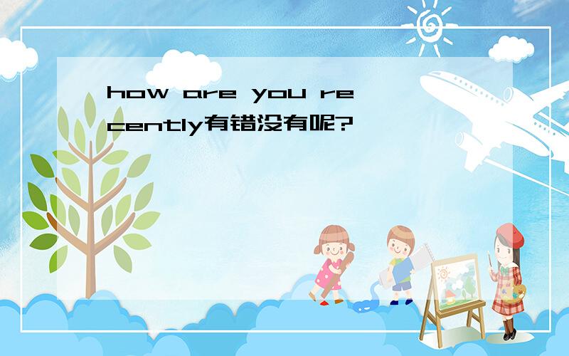 how are you recently有错没有呢?