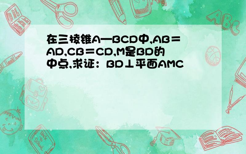 在三棱锥A—BCD中,AB＝AD,CB＝CD,M是BD的中点,求证：BD⊥平面AMC