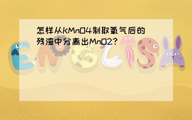 怎样从KMnO4制取氧气后的残渣中分离出MnO2?