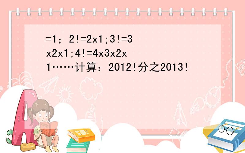 =1；2!=2x1;3!=3x2x1;4!=4x3x2x1……计算：2012!分之2013!