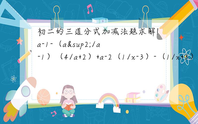 初二的三道分式加减法题求解!a-1-（a²/a-1）（4/a+2）+a-2（1/x-3）-（1/x+3）