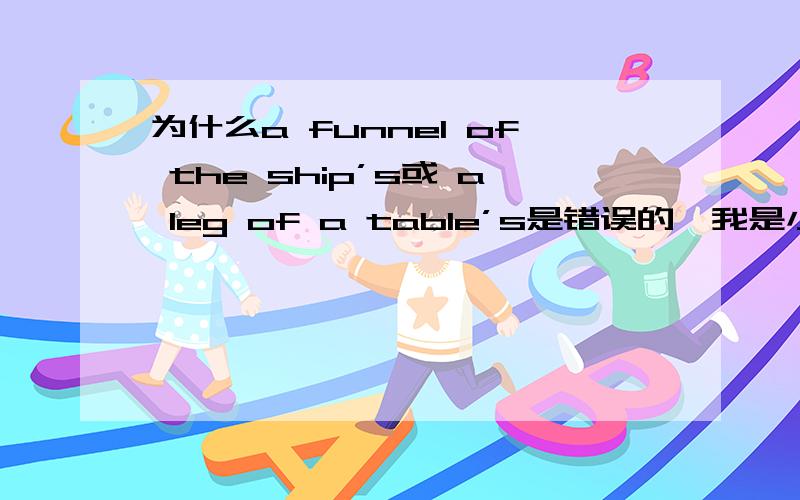 为什么a funnel of the ship’s或 a leg of a table’s是错误的,我是小白,初学而已.