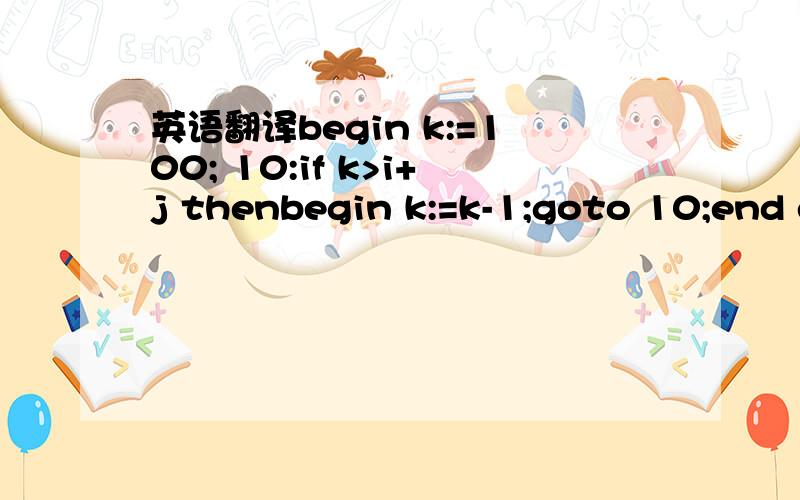英语翻译begin k:=100; 10:if k>i+j thenbegin k:=k-1;goto 10;end else k:=i*i-j*j;i:=0;j:=0; end