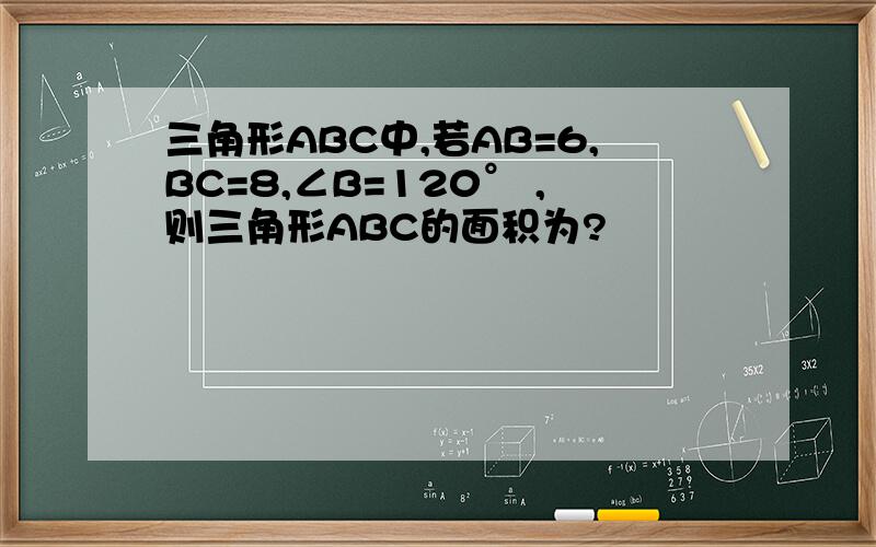 三角形ABC中,若AB=6,BC=8,∠B=120° ,则三角形ABC的面积为?