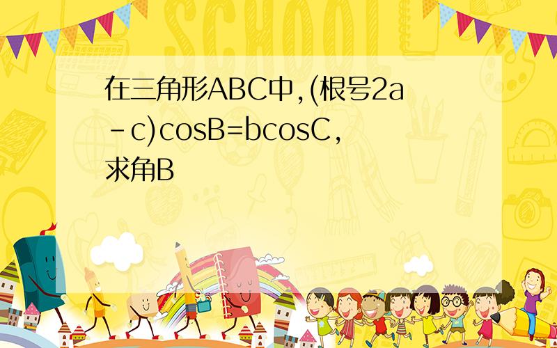 在三角形ABC中,(根号2a-c)cosB=bcosC,求角B