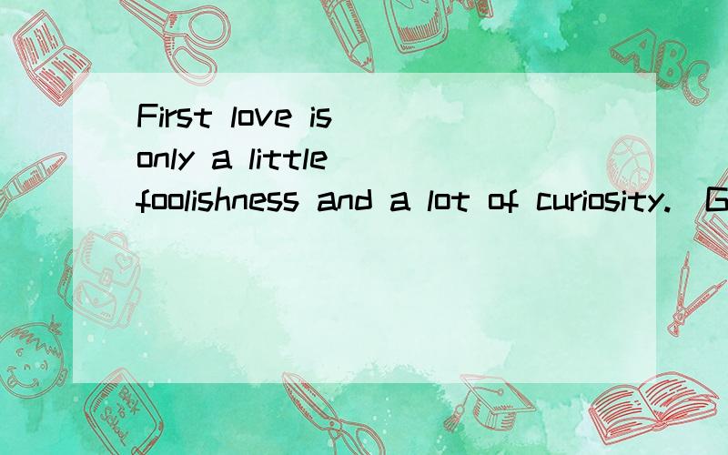 First love is only a little foolishness and a lot of curiosity.(George Bernard Shaw)