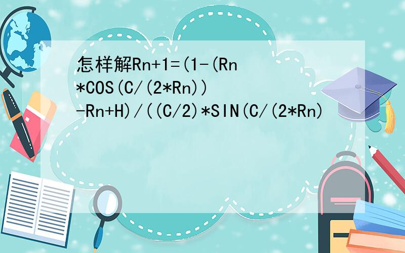 怎样解Rn+1=(1-(Rn*COS(C/(2*Rn))-Rn+H)/((C/2)*SIN(C/(2*Rn)