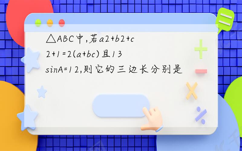 △ABC中,若a2+b2+c2+1=2(a+bc)且13sinA=12,则它的三边长分别是