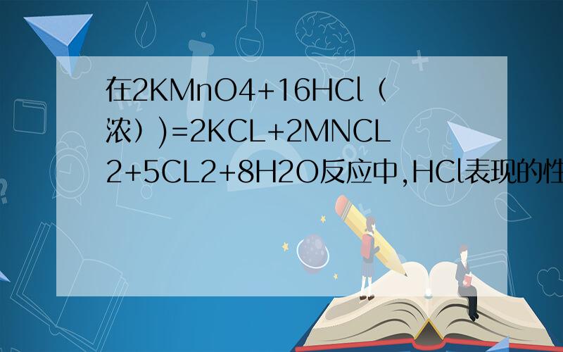 在2KMnO4+16HCl（浓）)=2KCL+2MNCL2+5CL2+8H2O反应中,HCl表现的性质有_____性和_____性