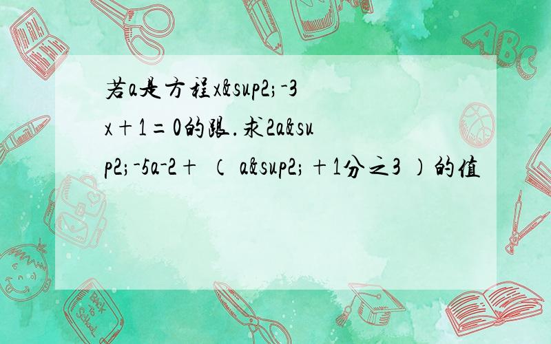 若a是方程x²-3x+1=0的跟.求2a²-5a-2+ （ a²+1分之3 ）的值
