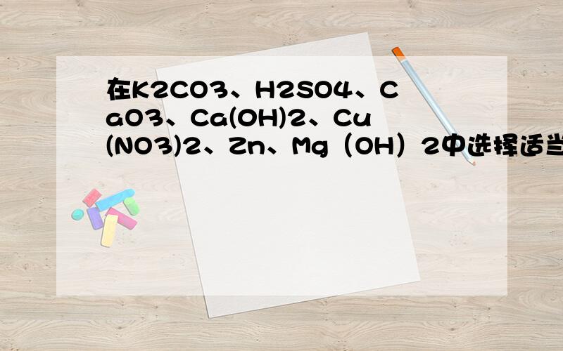 在K2CO3、H2SO4、CaO3、Ca(0H)2、Cu(NO3)2、Zn、Mg（OH）2中选择适当的物质作反应物,按要求写出下列化学方式用难溶性碱制可溶性盐用可溶性盐制有色金属用一种盐制两种氧化物用可溶性盐制可溶性