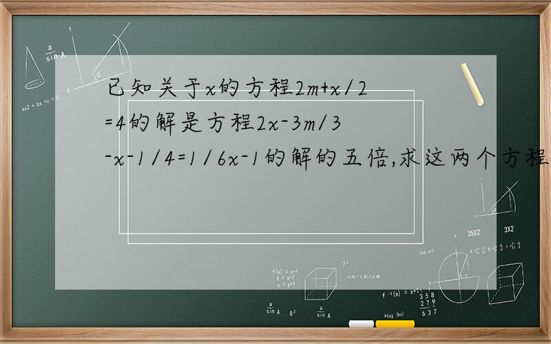 已知关于x的方程2m+x/2=4的解是方程2x-3m/3-x-1/4=1/6x-1的解的五倍,求这两个方程的解