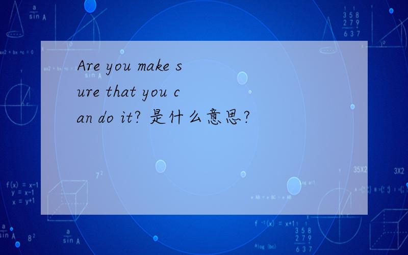 Are you make sure that you can do it? 是什么意思?