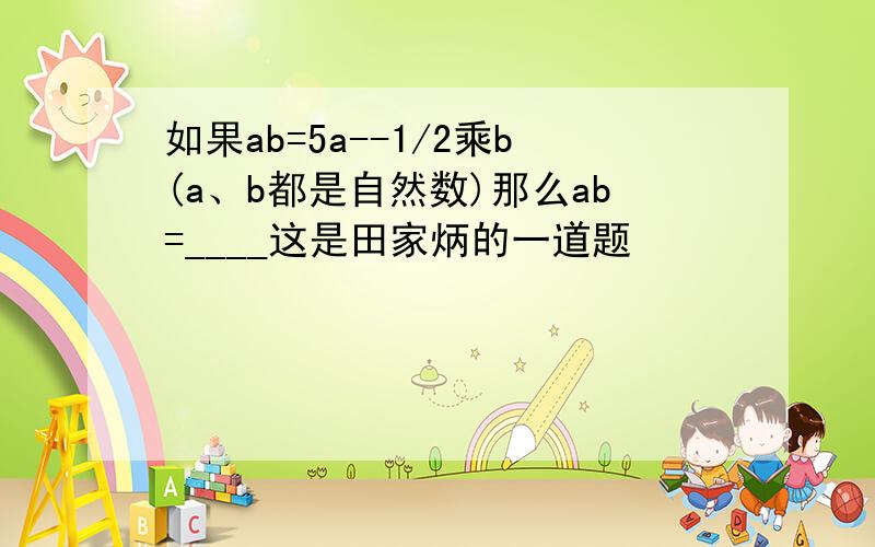 如果ab=5a--1/2乘b(a、b都是自然数)那么ab=____这是田家炳的一道题