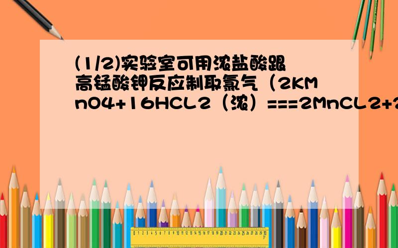(1/2)实验室可用浓盐酸跟高锰酸钾反应制取氯气（2KMnO4+16HCL2（浓）===2MnCL2+2KCL+5CL2向上箭头+8H2O...(1/2)实验室可用浓盐酸跟高锰酸钾反应制取氯气（2KMnO4+16HCL2（浓）===2MnCL2+2KCL+5CL2向上箭头+8H2O)