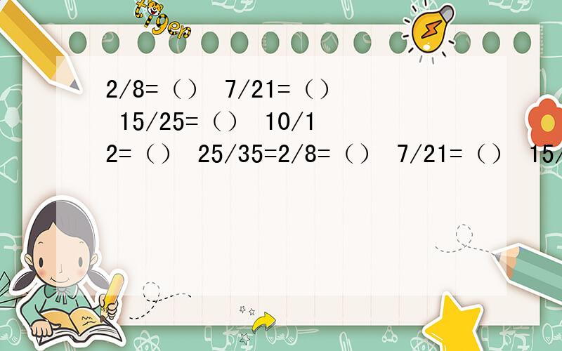 2/8=（） 7/21=（） 15/25=（） 10/12=（） 25/35=2/8=（） 7/21=（） 15/25=（） 10/12=（） 25/35=（） 60/45=（） 40/90=（） 24/84=（） 把下面各数约分