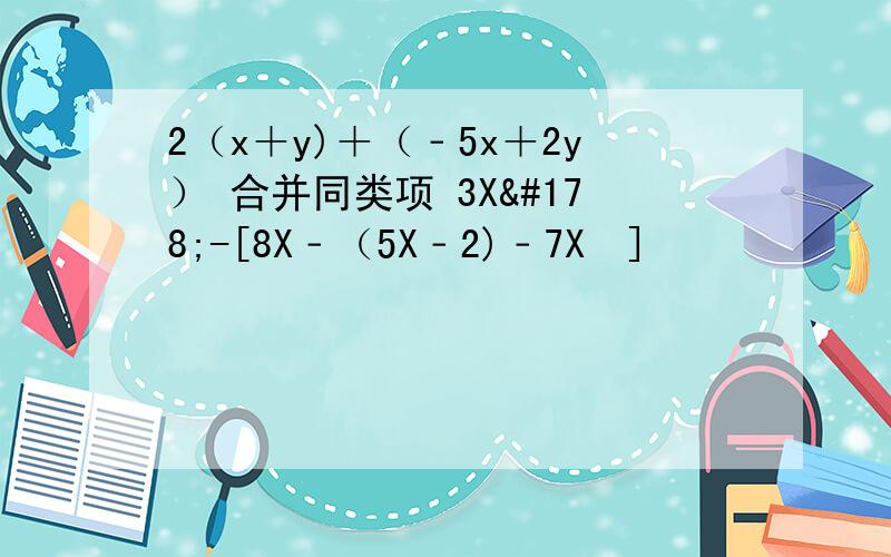 2（x＋y)＋（﹣5x＋2y） 合并同类项 3X²-[8X﹣（5X﹣2)﹣7X²]