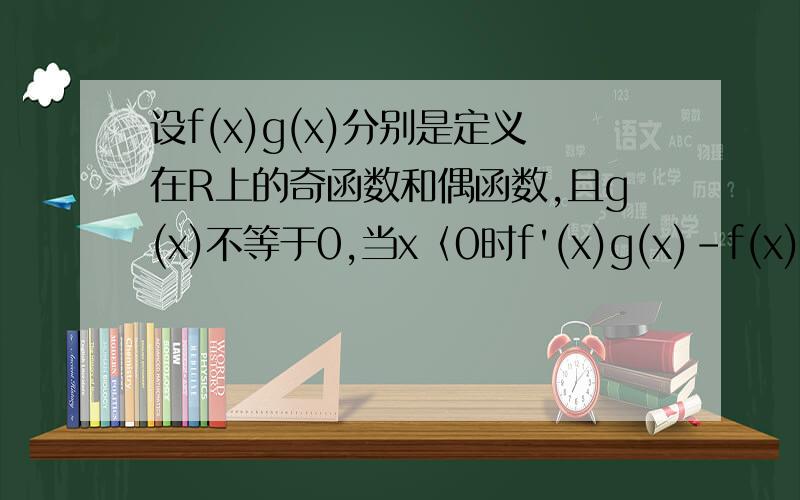 设f(x)g(x)分别是定义在R上的奇函数和偶函数,且g(x)不等于0,当x〈0时f'(x)g(x)-f(x)g'(x)>0,且f(2)=0.则不等式f(x)/g(x)