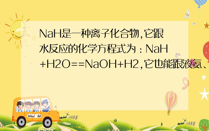 NaH是一种离子化合物,它跟水反应的化学方程式为：NaH+H2O==NaOH+H2,它也能跟液氨、乙醇等发生类似的反应,并都产生H2.下列关于NaH的叙述错误的是（B）A 跟水反应时水作氧化剂B NaH中H-半径比Li+