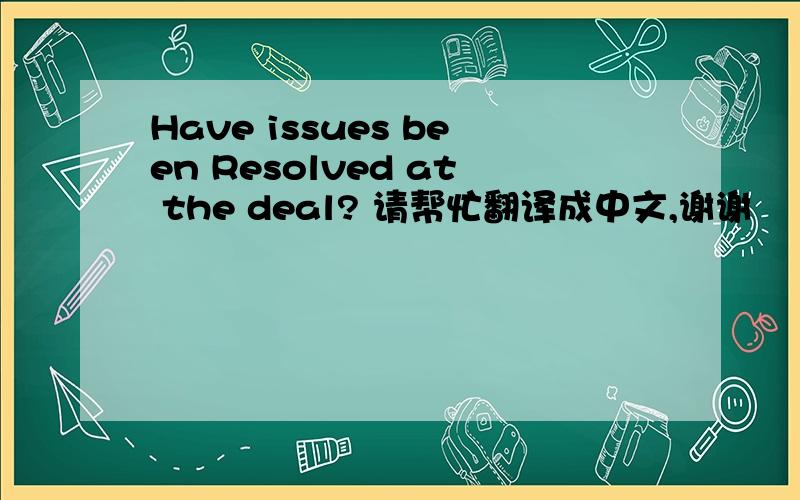 Have issues been Resolved at the deal? 请帮忙翻译成中文,谢谢