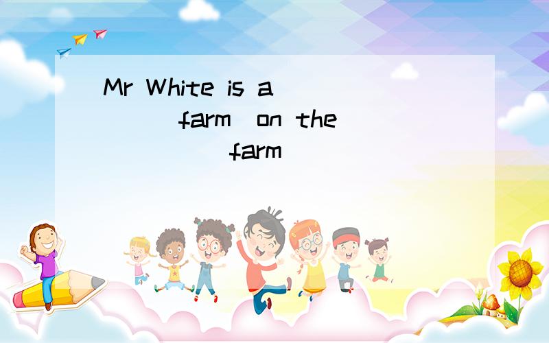 Mr White is a___(farm)on the____(farm)