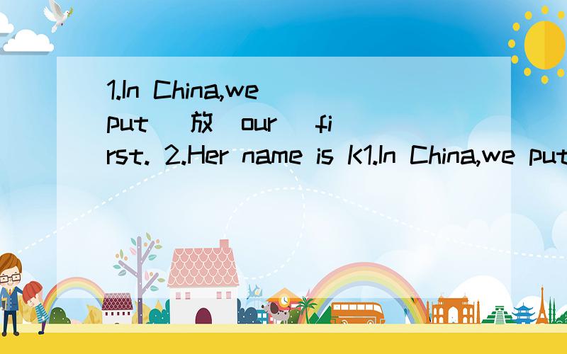 1.In China,we put （放）our ＿first. 2.Her name is K1.In China,we put （放）our ＿first.  2.Her name is Kaet Green.Her＿name is Green. 3.Nine and one＿ten. 4.Linda Brown is my classmate.Her father is ＿. 5.＿your telephone number,please?
