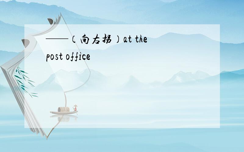 ——（向右拐）at the post office