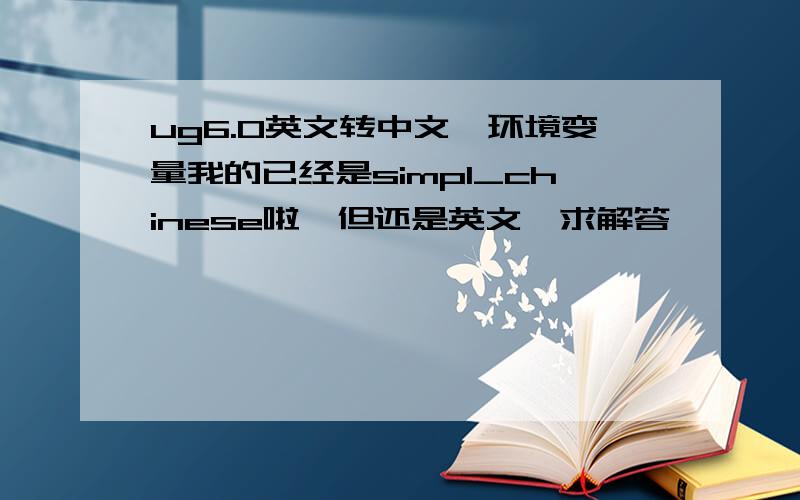 ug6.0英文转中文,环境变量我的已经是simpl_chinese啦,但还是英文,求解答