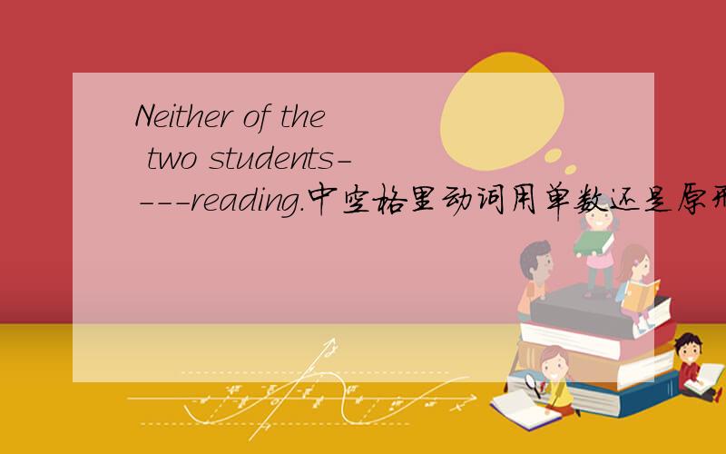 Neither of the two students----reading.中空格里动词用单数还是原形