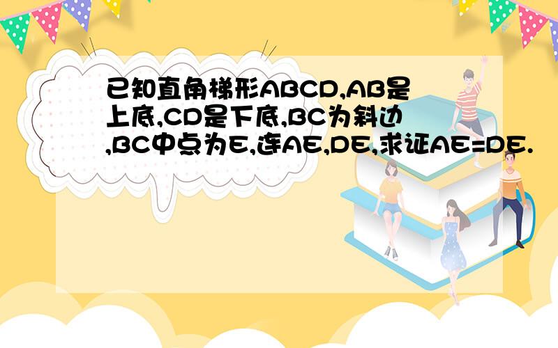 已知直角梯形ABCD,AB是上底,CD是下底,BC为斜边,BC中点为E,连AE,DE,求证AE=DE.