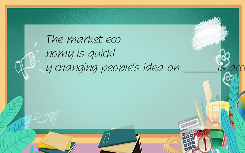 The market economy is quickly changing people's idea on ______is acceped.A that B which C what选什The market economy is quickly changing people's idea on ______is acceped.A that B which C what选什么
