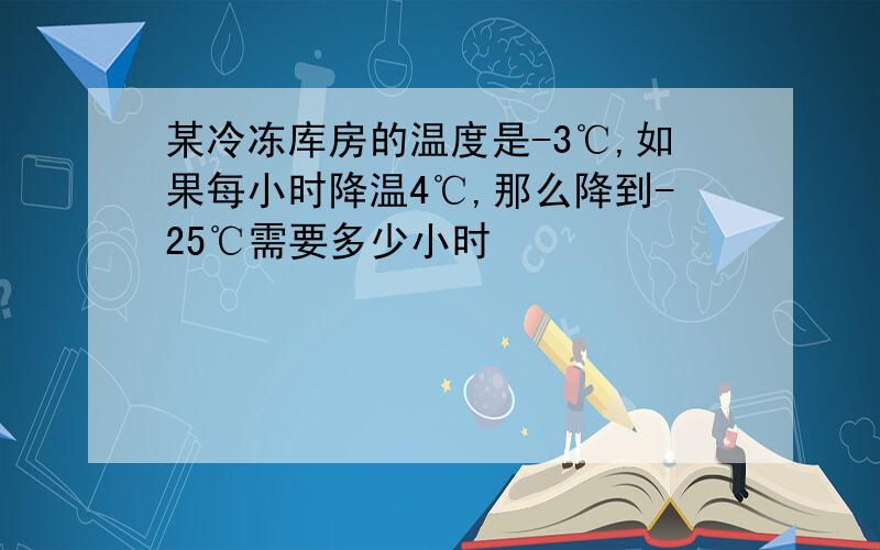 某冷冻库房的温度是-3℃,如果每小时降温4℃,那么降到-25℃需要多少小时