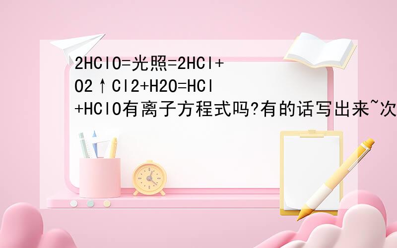 2HClO=光照=2HCl+O2↑Cl2+H2O=HCl+HClO有离子方程式吗?有的话写出来~次氯酸根要分开写出来吗？NaClO要拆开写成Na+ ClO-吗？