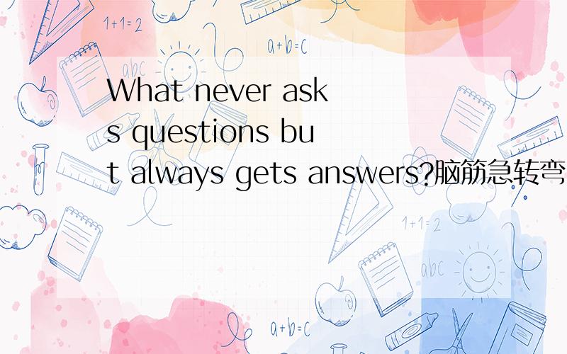 What never asks questions but always gets answers?脑筋急转弯