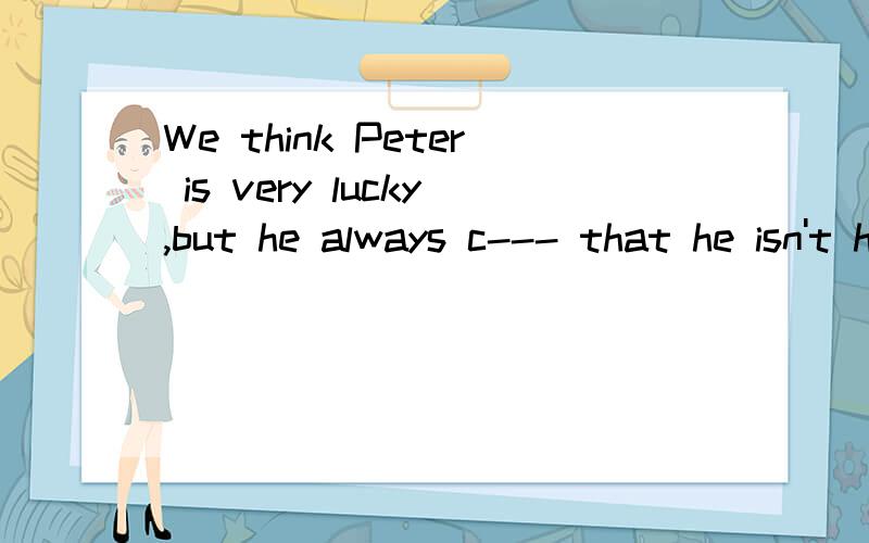 We think Peter is very lucky,but he always c--- that he isn't happy at all.