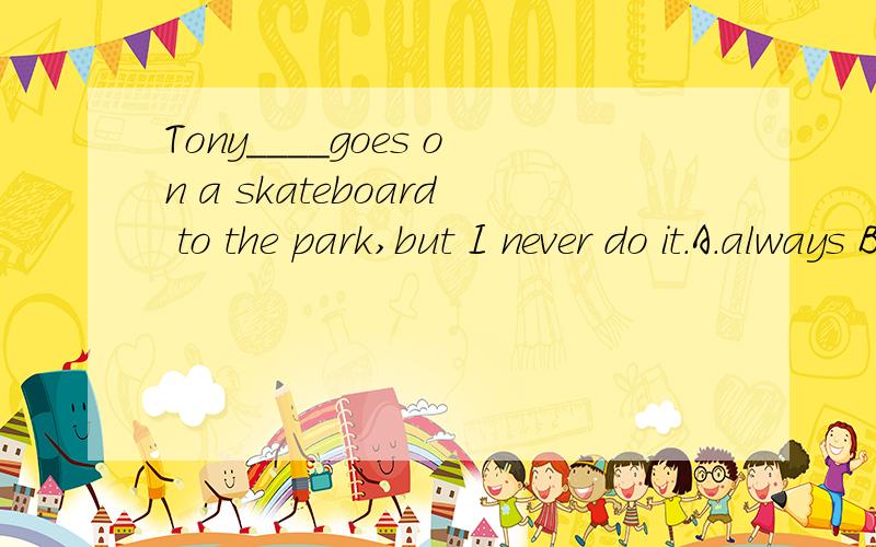 Tony____goes on a skateboard to the park,but I never do it.A.always B.ever C.never请问Tony____goes on a skateboard to the park,but I never do it.A.always B.ever C.never但练习册上有个句子：I never take a bus to school,but he ever do it.所