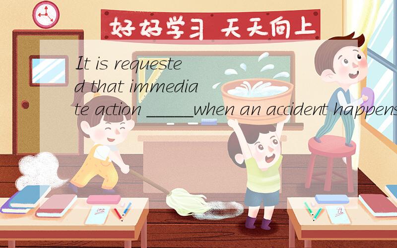 It is requested that immediate action _____when an accident happens.A.is taken B.be taken两选项选哪一个,