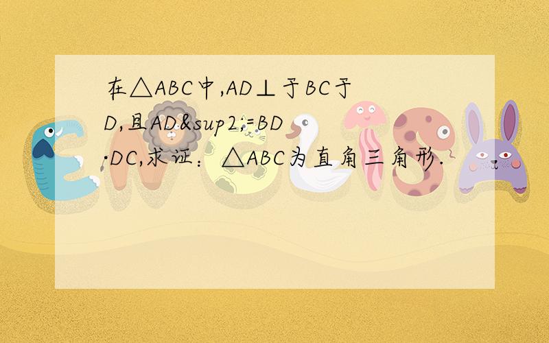 在△ABC中,AD⊥于BC于D,且AD²=BD·DC,求证：△ABC为直角三角形.