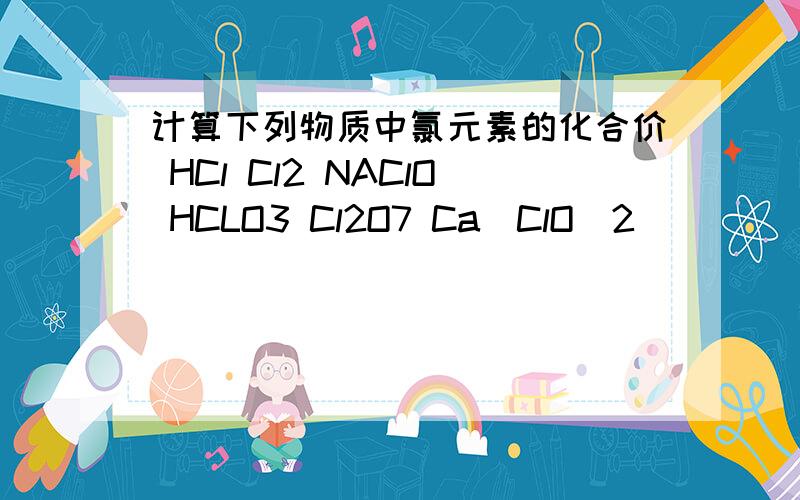 计算下列物质中氯元素的化合价 HCl Cl2 NAClO HCLO3 Cl2O7 Ca(ClO)2