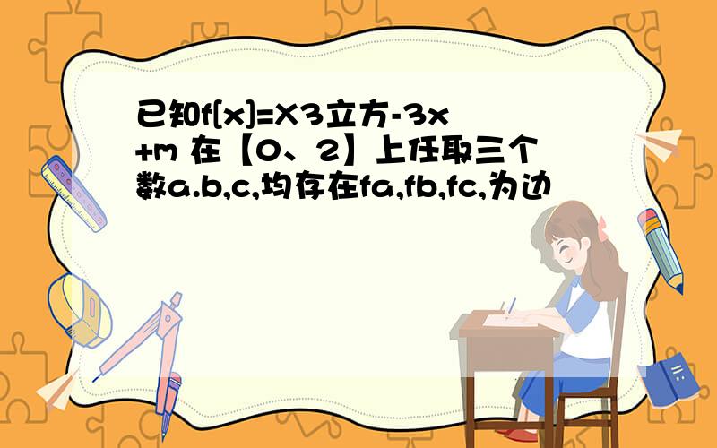 已知f[x]=X3立方-3x+m 在【0、2】上任取三个数a.b,c,均存在fa,fb,fc,为边